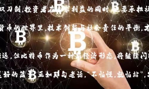   中本聪的比特币之路：从诞生到未来展望 / 
 guanjianci 中本聪, 比特币, 加密货币, 区块链 /guanjianci 

引言：比特币传奇的开始
“一个伟大的旅程始于第一步”，说到了比特币的起源，我们就不得不提到一个神秘的名字——中本聪。比特币的诞生不仅是技术领域的一次巨大突破，更是金融世界的一场革命。

中本聪，这个身份模糊却又极具影响力的人物，带着比特币的白皮书，在2008年如一颗流星划过夜空。他的出现，让无数人窥见了去中心化数字货币的未来，开启了加密货币的时代。

中本聪的神秘面纱
迄今为止，中本聪的真实身份依然是个谜。他是个天才程序员，还是金融巨头的化身？各种猜测层出不穷，从德克萨斯州的开发者到日本的神秘学者，甚至有人认为他可能是个团队，而非某个个人。

传闻缠绕着他的名字就像雾霭，毫无疑问，这增添了比特币的神秘感。有一句老话说得好：“水能载舟，亦能覆舟。”中本聪的匿名性既使比特币备受追捧，也让它面临诸多争议与挑战。

比特币的诞生与规划
在2009年，中本聪发布了第一个比特币软件，并成功挖出了第一个比特币区块，即“创世区块”，区块奖励为50个比特币。彼时，谁能想到这仅仅是万里长征的第一步？如同老话说的：“一日之计在于晨”，比特币的诞生开启了一场席卷全球的金融新潮流。

比特币的设计理念，强调去中心化与匿名性。没有银行，只有每个人的电脑。正如中国的一句谚语：“各人自扫门前雪”，比特币让每个人都成为自己财富的掌控者，而不再受制于传统金融体系。

比特币的技术底层：区块链
了解比特币，我们不能忽略它的技术基础——区块链。区块链就像一本永远无法伪造的账本，每一笔交易都被记录在里面，任何人都无法篡改。这种透明性带来了信任，而信任恰恰是金融活动的基础。

在坊间流传着一句话：“天上掉下来的馅饼，不会砸到你头上。”与其坐等好运，不如利用区块链技术，寻找机会，成为时代的弄潮儿。这为创业者提供了一个展示才华的平台，也让无数个体通过加密货币实现了财务自由。

比特币的涨跌：财富与风险
比特币的价格波动如过山车，时而高高在上，时而跌入谷底。投资者常常啪啪自戕，既充满期待，又心悬于一线。正如老话所说：“高处不胜寒”，而真正的富翁，往往是在跌宕起伏中磨砺出来的。

对于投资者而言，判断比特币的价值风向标极为关键。有人趁机而入，得意扬扬；也有人因盲目跟风，痛苦不已。“树欲静而风不止”，市场总是充满不确定性，随时会有挑战。

中本聪对未来的影响
纵观中本聪的贡献，他不仅仅是创造了一种货币，更是重塑了人们对金融的理解。比特币为后来的加密货币铺平了道路，区块链技术的应用更是超越了货币交易的边界，延伸至智能合约、供应链管理等多个方面。

中本聪的梦想不仅在于创建一个去中心化的货币体系，更着眼于创造一个人人平等的金融平台。正如中国的谚语：“一山不容二虎”，如今的金融市场，已经不再是少数人在操控的游戏，而是每一个人的舞台。

结语：比特币未来的挑战与机遇
从无到有，从小到大，比特币经历了无数的考验，成为了众所周知的数字货币。而未来的路，依然布满荆棘。在国家监管、技术竞争和市场波动的背景下，比特币面临着前所未有的机遇与挑战。

中本聪的理想在今天依然闪烁着光芒，期待着更多人加入这场金融革命。也许在不久的将来，我们可以看到一个更加去中心化、更加透明的世界，但在这之前，我们每个人都需要脚踏实地，保持对未来的谨慎与期待。正如我们常说的，“行百里者半九十”，真正的成就，往往在最后的坚持中得到实现。 

比特币普及与教育：未来的方向
为了更好地理解比特币，每一个人都有必要接受相关的教育和培训。随着社会的进步，金融知识的普及已成为必然。比特币与区块链技术的课程越来越受到关注，各大高校与培训机构纷纷开设相关课程，希望能为这一新兴领域输送更多的人才。

在这个过程中，我们也应尽量减少对这项技术的误解，树立正确的投资观念。中国古话说得好：“民以食为天”，金融的本质就是为我们创造财富，而一旦迷失方向，可能会导致惨痛的代价。因此，普及比特币知识，也是一种对投资者的保护。

比特币与社会责任
比特币的兴起，是否意味着我们就可以肆意追求财富，忽视社会责任？我认为并非如此。比特币和其他数字货币其实也是一把双刃剑，投资者在追求利益的同时，也要承担社会责任。

在中国，有句古话：“积财千万，不如薄技在身”，这不仅仅是对财富的谦逊，也是在提醒我们，知识和技能才是最重要的。在数字货币的世界里，技术创新与社会责任的平衡，才是长久之计。

总结：让我们见证未来比特币的演变
比特币的旅程如同时间的书页，无数故事在其中交织，记录着人类的想象与追求。中本聪的名字或许会在历史的长河中渐行渐远，但比特币作为一种新经济形态，将继续闪耀在全球金融的舞台。

未来的比特币将如何发展，充满了不确定性，但我们相信，只要有信念和智慧，引领这一切的人们，勇于面对挑战，定能书写更美好的篇章。正如那句老话，“不怕慢，就怕站”，只要勇敢迈出每一步，梦想终将实现。