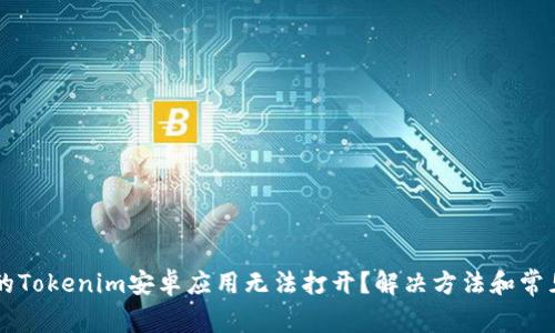 为什么我的Tokenim安卓应用无法打开？解决方法和常见问题分析