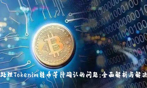 如何处理Tokenim转币等待确认的问题：全面解析与解决方案