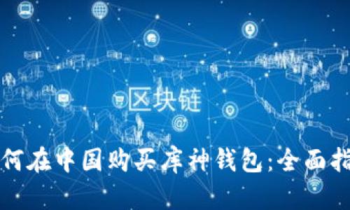 如何在中国购买库神钱包：全面指南